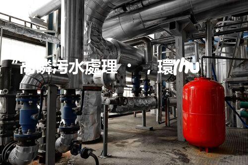 “高磷污水處理，環(huán)保先鋒，守護碧水藍天！”